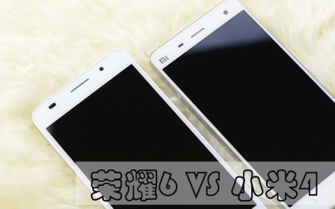 荣耀6 VS 小米4 华为荣耀6与小米4对比评测（详细全面）