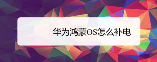 华为鸿蒙OS能补电吗 华为鸿蒙补电的官方说法[多图]