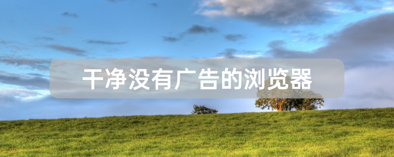 电脑干净没有广告的浏览器有哪些 电脑干净没有广告的浏览器推荐[多图]